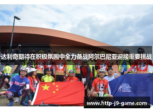 达利奇期待在积极氛围中全力备战阿尔巴尼亚迎接重要挑战 达利奇期待在积极氛围中全力备战阿尔巴尼亚迎接重要挑战