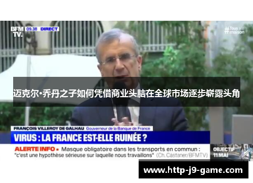 迈克尔·乔丹之子如何凭借商业头脑在全球市场逐步崭露头角 迈克尔·乔丹之子如何凭借商业头脑在全球市场逐步崭露头角