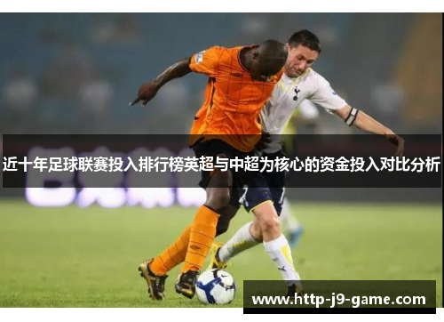 近十年足球联赛投入排行榜英超与中超为核心的资金投入对比分析 近十年足球联赛投入排行榜英超与中超为核心的资金投入对比分析