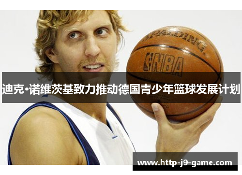 迪克·诺维茨基致力推动德国青少年篮球发展计划 迪克·诺维茨基致力推动德国青少年篮球发展计划