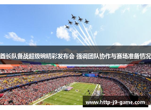 酋长队备战超级碗精彩发布会 强调团队协作与赛场准备情况 酋长队备战超级碗精彩发布会 强调团队协作与赛场准备情况