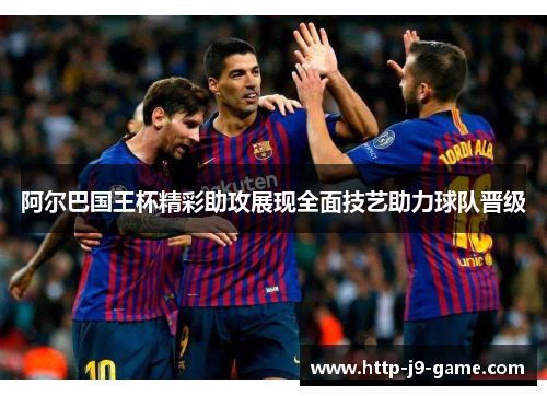 阿尔巴国王杯精彩助攻展现全面技艺助力球队晋级 阿尔巴国王杯精彩助攻展现全面技艺助力球队晋级