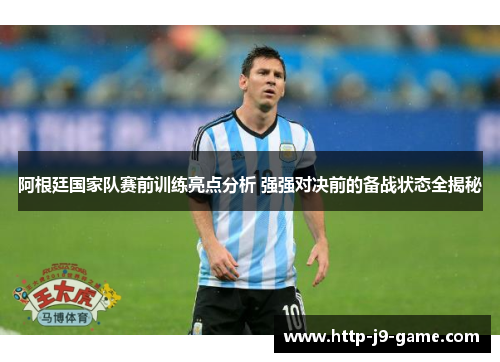 阿根廷国家队赛前训练亮点分析 强强对决前的备战状态全揭秘 阿根廷国家队赛前训练亮点分析 强强对决前的备战状态全揭秘