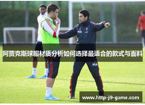 阿贾克斯球服材质分析如何选择最适合的款式与面料 阿贾克斯球服材质分析如何选择最适合的款式与面料