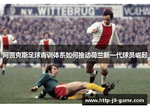 阿贾克斯足球青训体系如何推动荷兰新一代球员崛起 阿贾克斯足球青训体系如何推动荷兰新一代球员崛起
