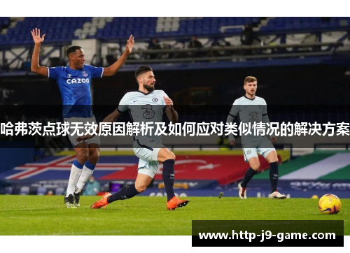 哈弗茨点球无效原因解析及如何应对类似情况的解决方案 哈弗茨点球无效原因解析及如何应对类似情况的解决方案