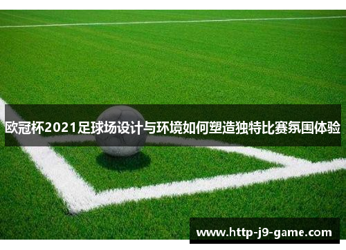 欧冠杯2021足球场设计与环境如何塑造独特比赛氛围体验 欧冠杯2021足球场设计与环境如何塑造独特比赛氛围体验