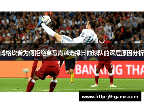 博格坎普为何拒绝皇马青睐选择其他球队的深层原因分析 博格坎普为何拒绝皇马青睐选择其他球队的深层原因分析