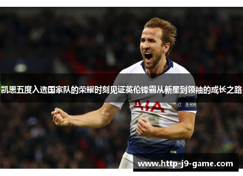 凯恩五度入选国家队的荣耀时刻见证英伦锋霸从新星到领袖的成长之路 凯恩五度入选国家队的荣耀时刻见证英伦锋霸从新星到领袖的成长之路