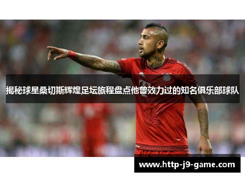 揭秘球星桑切斯辉煌足坛旅程盘点他曾效力过的知名俱乐部球队 揭秘球星桑切斯辉煌足坛旅程盘点他曾效力过的知名俱乐部球队