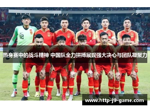 热身赛中的战斗精神 中国队全力拼搏展现强大决心与团队凝聚力