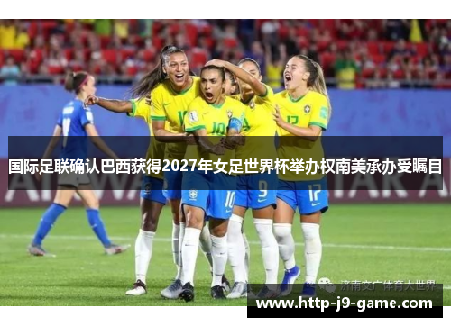 国际足联确认巴西获得2027年女足世界杯举办权南美承办受瞩目