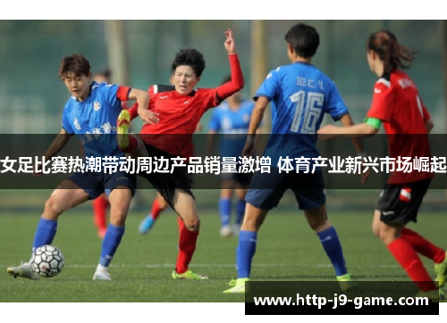 女足比赛热潮带动周边产品销量激增 体育产业新兴市场崛起