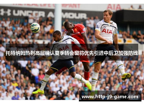托特纳姆热刺高层确认夏季转会窗将优先引进中后卫加强防线
